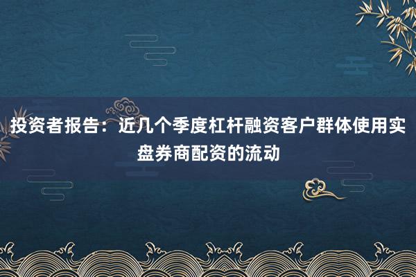 投资者报告：近几个季度杠杆融资客户群体使用实盘券商配资的流动