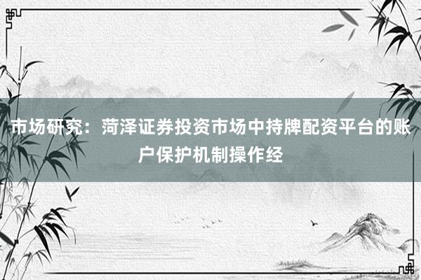 市场研究:菏泽证券投资市场中持牌配资平台的账户保护机制操作经