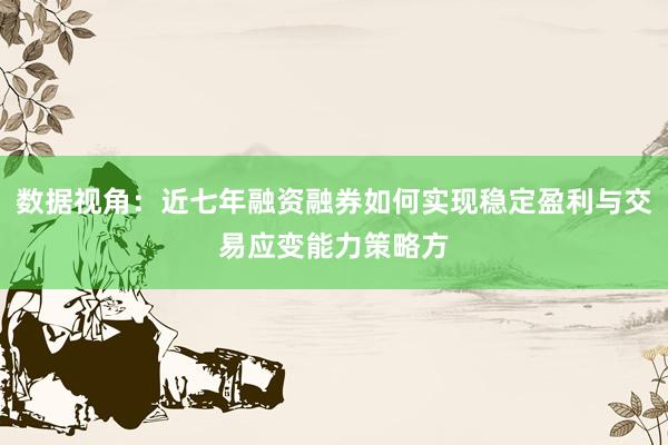 数据视角：近七年融资融券如何实现稳定盈利与交易应变能力策略方