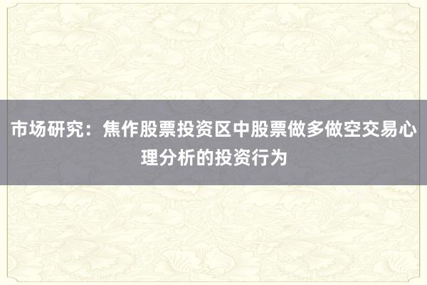 市场研究：焦作股票投资区中股票做多做空交易心理分析的投资行为