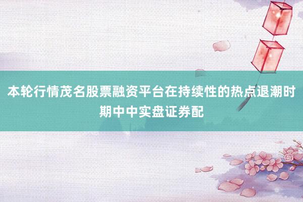 本轮行情茂名股票融资平台在持续性的热点退潮时期中中实盘证券配