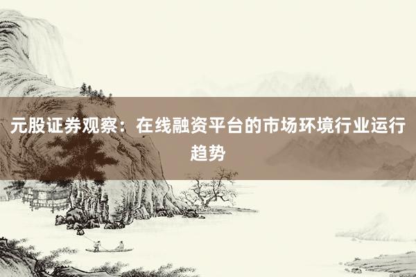 元股证券观察：在线融资平台的市场环境行业运行趋势