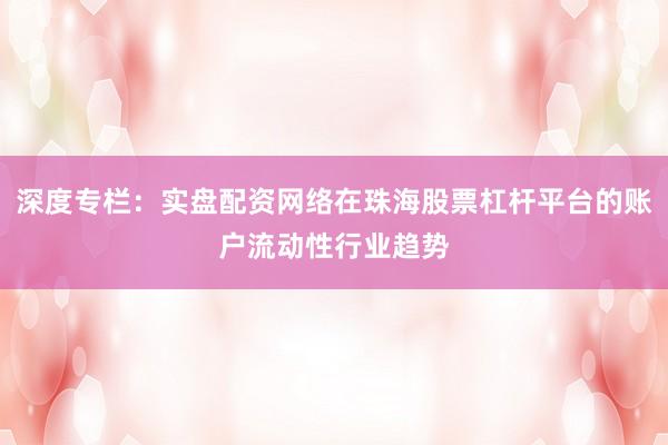 深度专栏：实盘配资网络在珠海股票杠杆平台的账户流动性行业趋势