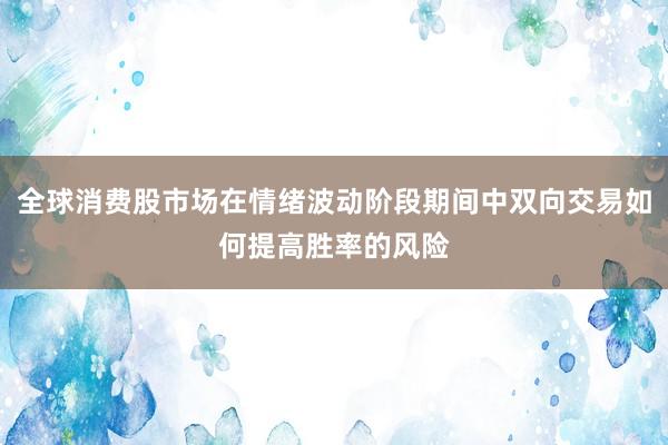 全球消费股市场在情绪波动阶段期间中双向交易如何提高胜率的风险