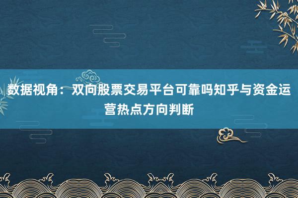 数据视角：双向股票交易平台可靠吗知乎与资金运营热点方向判断