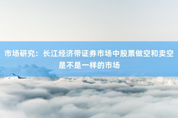 市场研究：长江经济带证券市场中股票做空和卖空是不是一样的市场