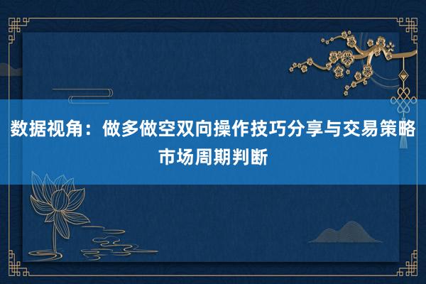 数据视角：做多做空双向操作技巧分享与交易策略市场周期判断