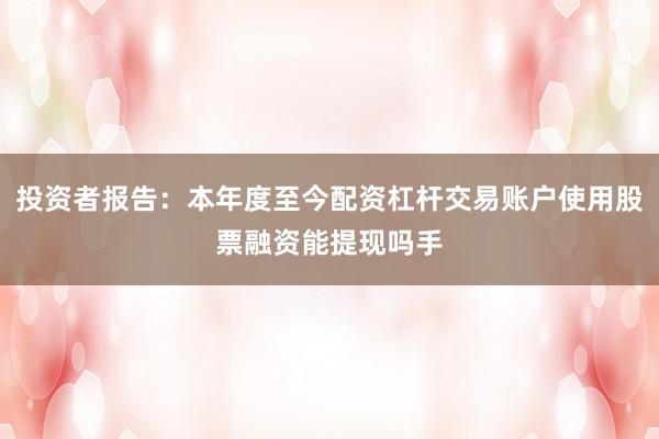 投资者报告：本年度至今配资杠杆交易账户使用股票融资能提现吗手