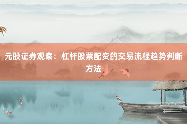 元股证券观察：杠杆股票配资的交易流程趋势判断方法
