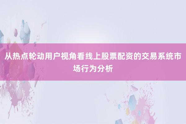 从热点轮动用户视角看线上股票配资的交易系统市场行为分析