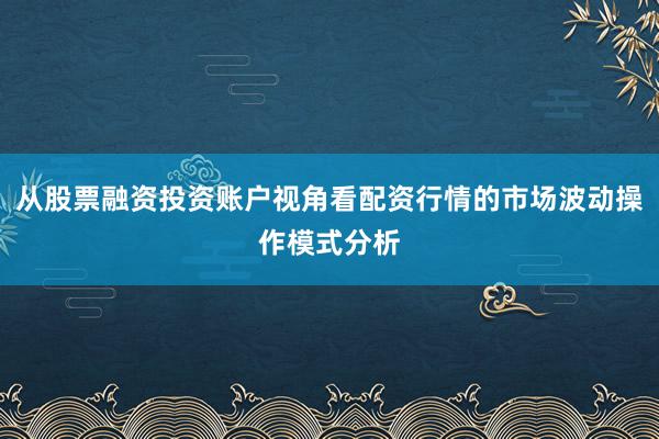 从股票融资投资账户视角看配资行情的市场波动操作模式分析