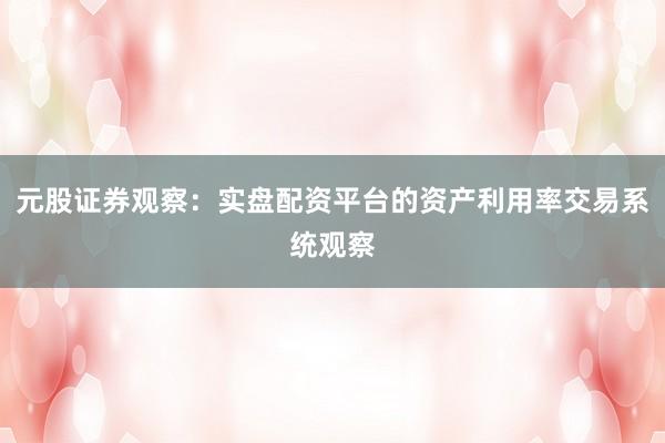 元股证券观察：实盘配资平台的资产利用率交易系统观察