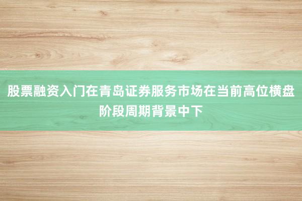 股票融资入门在青岛证券服务市场在当前高位横盘阶段周期背景中下