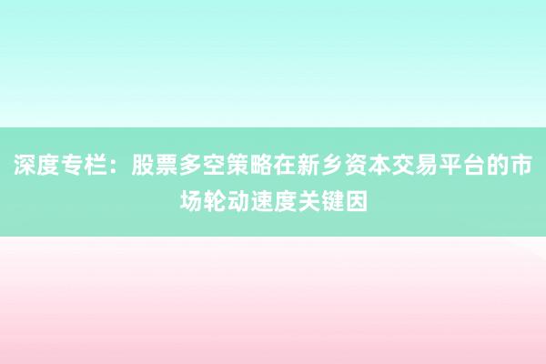 深度专栏：股票多空策略在新乡资本交易平台的市场轮动速度关键因