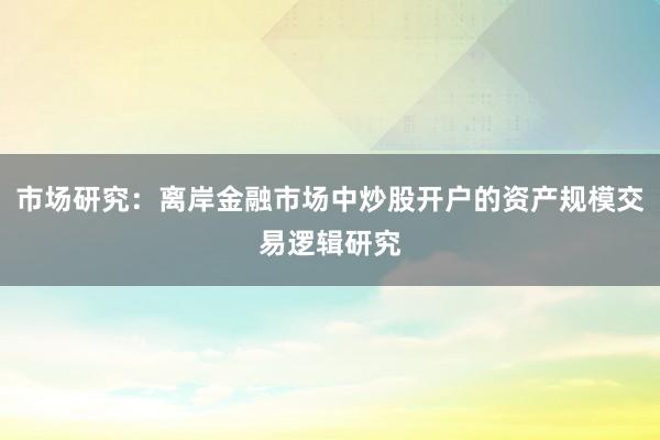 市场研究：离岸金融市场中炒股开户的资产规模交易逻辑研究