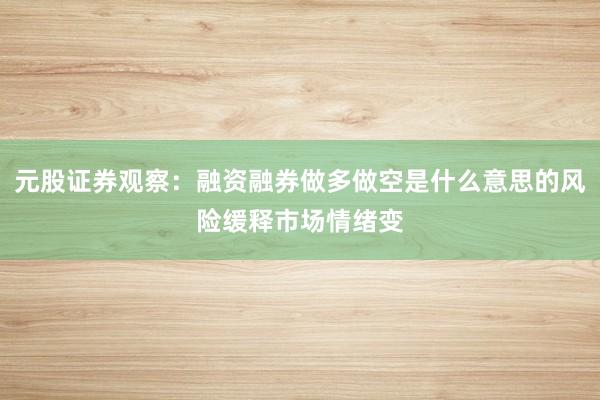 元股证券观察：融资融券做多做空是什么意思的风险缓释市场情绪变