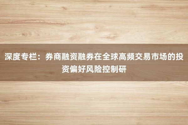深度专栏：券商融资融券在全球高频交易市场的投资偏好风险控制研