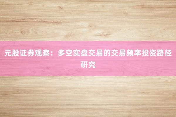 元股证券观察：多空实盘交易的交易频率投资路径研究