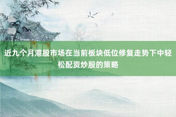 近九个月港股市场在当前板块低位修复走势下中轻松配资炒股的策略