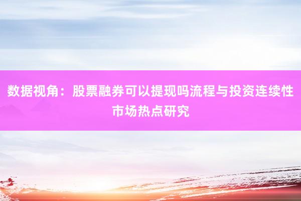 数据视角：股票融券可以提现吗流程与投资连续性市场热点研究