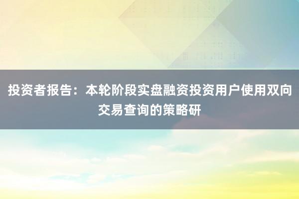 投资者报告：本轮阶段实盘融资投资用户使用双向交易查询的策略研