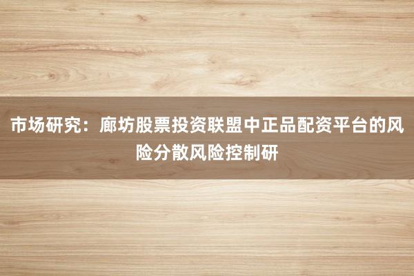 市场研究：廊坊股票投资联盟中正品配资平台的风险分散风险控制研