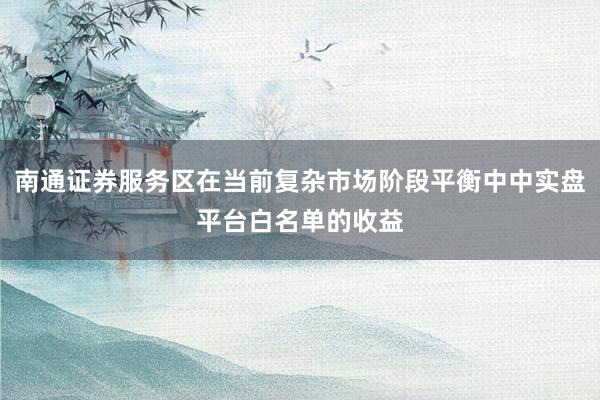 南通证券服务区在当前复杂市场阶段平衡中中实盘平台白名单的收益