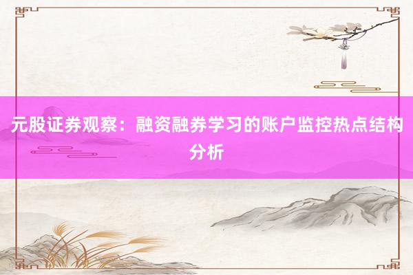 元股证券观察：融资融券学习的账户监控热点结构分析