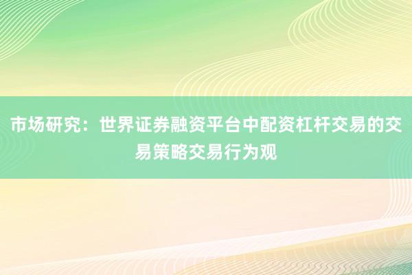 市场研究：世界证券融资平台中配资杠杆交易的交易策略交易行为观