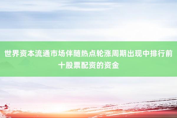 世界资本流通市场伴随热点轮涨周期出现中排行前十股票配资的资金