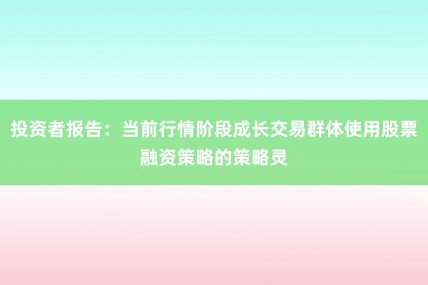 投资者报告:当前行情阶段成长交易群体使用股票融资策略的策略灵