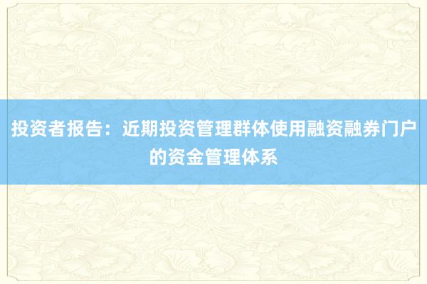 投资者报告:近期投资管理群体使用融资融券门户的资金管理体系