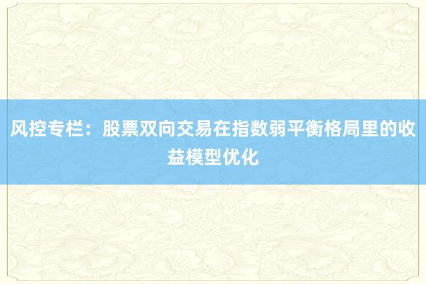 风控专栏：股票双向交易在指数弱平衡格局里的收益模型优化