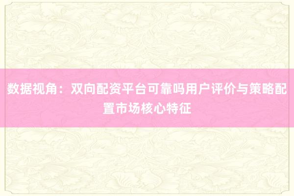 数据视角：双向配资平台可靠吗用户评价与策略配置市场核心特征