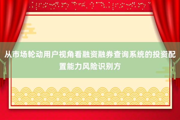 从市场轮动用户视角看融资融券查询系统的投资配置能力风险识别方