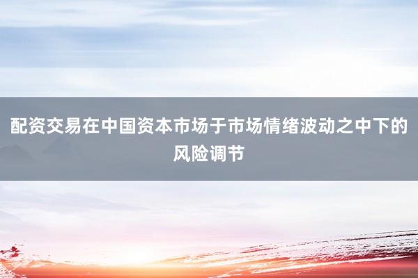 配资交易在中国资本市场于市场情绪波动之中下的风险调节