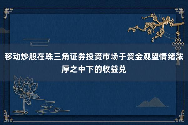 移动炒股在珠三角证券投资市场于资金观望情绪浓厚之中下的收益兑