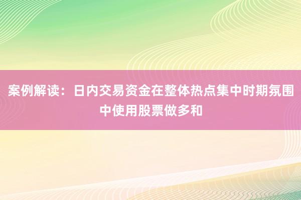 案例解读:日内交易资金在整体热点集中时期氛围中使用股票做多和
