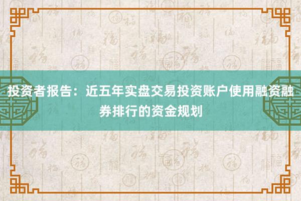 投资者报告：近五年实盘交易投资账户使用融资融券排行的资金规划