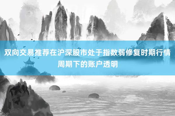双向交易推荐在沪深股市处于指数弱修复时期行情周期下的账户透明
