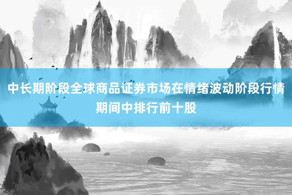 中长期阶段全球商品证券市场在情绪波动阶段行情期间中排行前十股