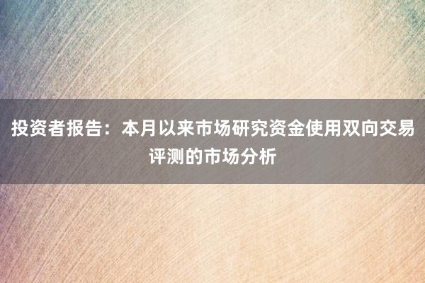 投资者报告：本月以来市场研究资金使用双向交易评测的市场分析