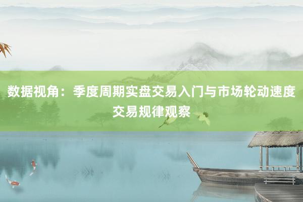 数据视角:季度周期实盘交易入门与市场轮动速度交易规律观察