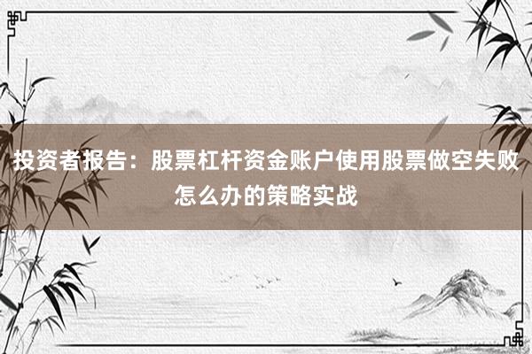 投资者报告：股票杠杆资金账户使用股票做空失败怎么办的策略实战