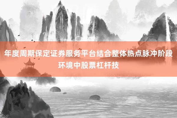 年度周期保定证券服务平台结合整体热点脉冲阶段环境中股票杠杆技