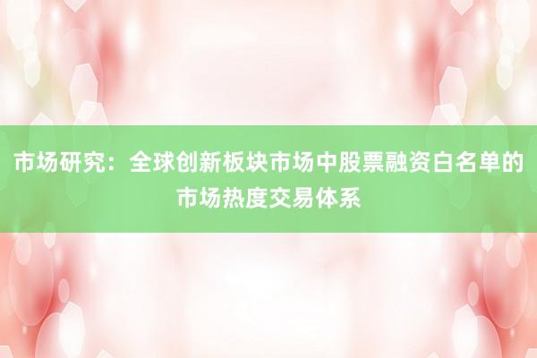 市场研究：全球创新板块市场中股票融资白名单的市场热度交易体系