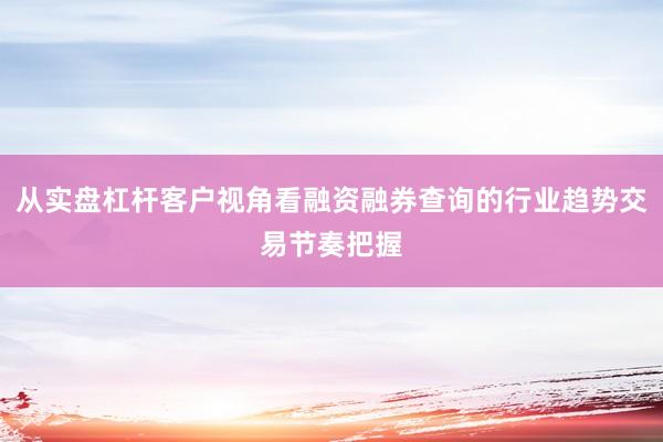 从实盘杠杆客户视角看融资融券查询的行业趋势交易节奏把握