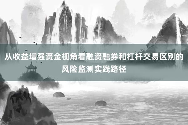 从收益增强资金视角看融资融券和杠杆交易区别的风险监测实践路径