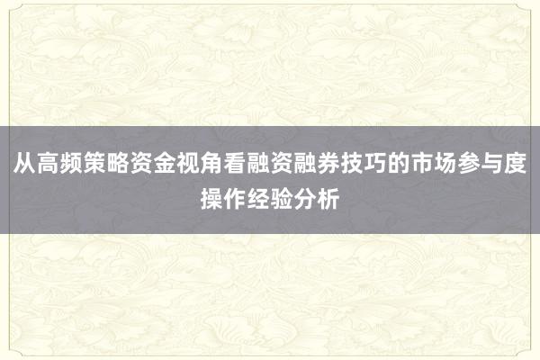 从高频策略资金视角看融资融券技巧的市场参与度操作经验分析
