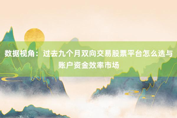 数据视角:过去九个月双向交易股票平台怎么选与账户资金效率市场